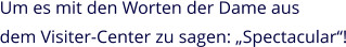 Um es mit den Worten der Dame aus dem Visiter-Center zu sagen: „Spectacular“!