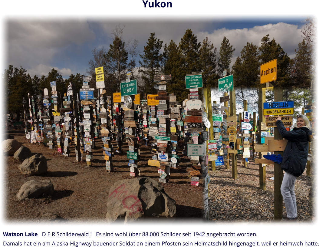Yukon Watson Lake   D E R Schilderwald !   Es sind wohl über 88.000 Schilder seit 1942 angebracht worden. Damals hat ein am Alaska-Highway bauender Soldat an einem Pfosten sein Heimatschild hingenagelt, weil er heimweh hatte.