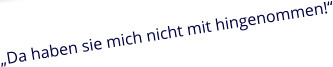 „Da haben sie mich nicht mit hingenommen!“