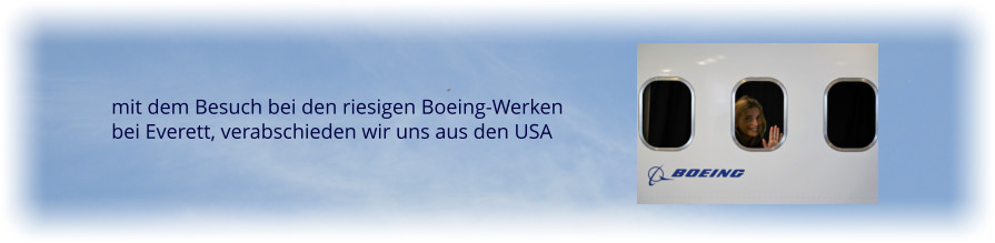 mit dem Besuch bei den riesigen Boeing-Werken bei Everett, verabschieden wir uns aus den USA