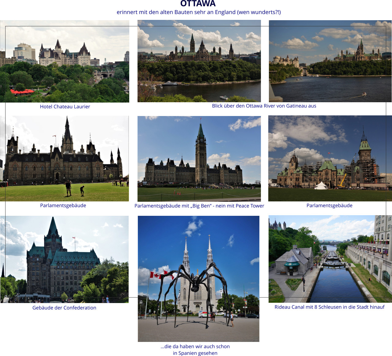 …die da haben wir auch schon  in Spanien gesehen OTTAWA Parlamentsgebäude Parlamentsgebäude mit „Big Ben“ - nein mit Peace Tower Parlamentsgebäude Rideau Canal mit 8 Schleusen in die Stadt hinauf Gebäude der Confederation Hotel Chateau Laurier erinnert mit den alten Bauten sehr an England (wen wunderts?!) Blick über den Ottawa River von Gatineau aus